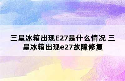 三星冰箱出现E27是什么情况 三星冰箱出现e27故障修复